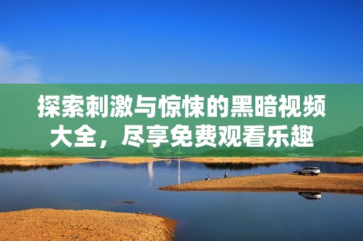 探索刺激与惊悚的黑暗视频大全，尽享免费观看乐趣
