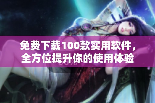 免费下载100款实用软件，全方位提升你的使用体验