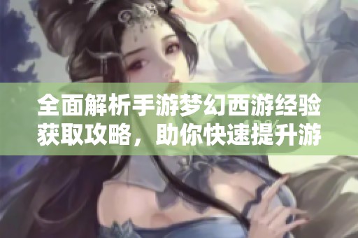 全面解析手游梦幻西游经验获取攻略，助你快速提升游戏等级