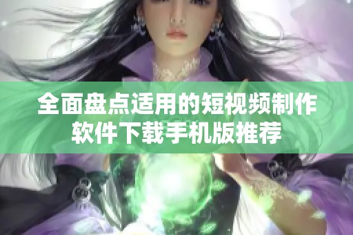 全面盘点适用的短视频制作软件下载手机版推荐