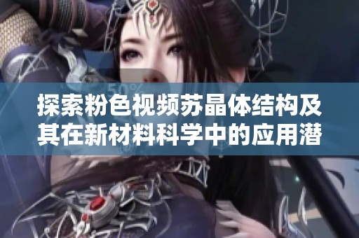 探索粉色视频苏晶体结构及其在新材料科学中的应用潜力
