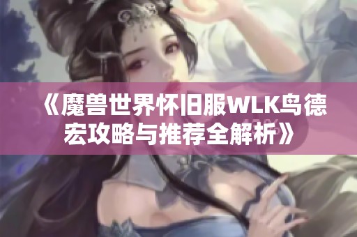 《魔兽世界怀旧服WLK鸟德宏攻略与推荐全解析》