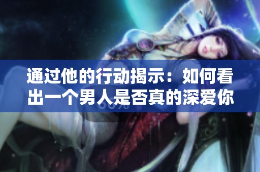 通过他的行动揭示：如何看出一个男人是否真的深爱你