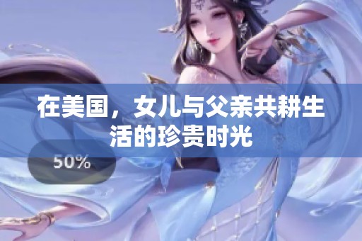 在美国，女儿与父亲共耕生活的珍贵时光