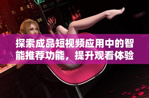 探索成品短视频应用中的智能推荐功能，提升观看体验