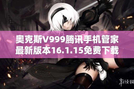 奥克斯V999腾讯手机管家最新版本16.1.15免费下载与使用指南