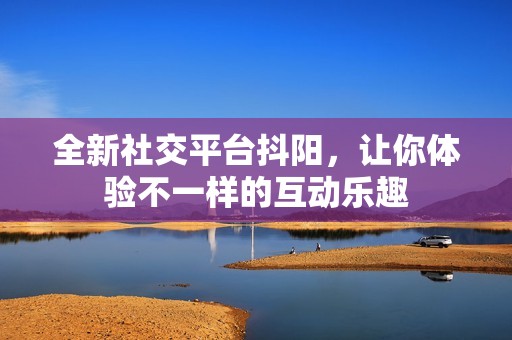 全新社交平台抖阳，让你体验不一样的互动乐趣