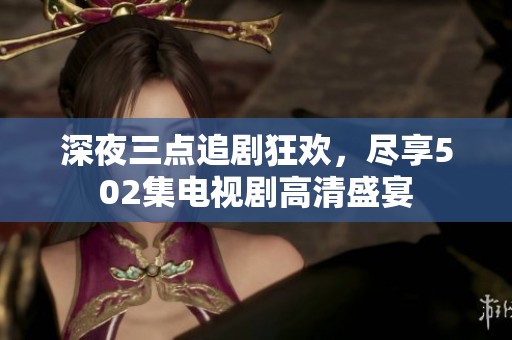 深夜三点追剧狂欢，尽享502集电视剧高清盛宴