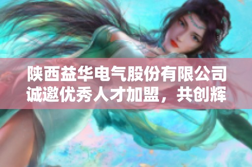陕西益华电气股份有限公司诚邀优秀人才加盟，共创辉煌未来