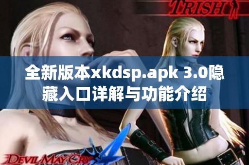 全新版本xkdsp.apk 3.0隐藏入口详解与功能介绍