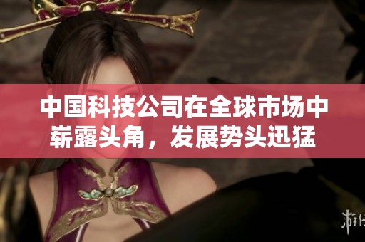 中国科技公司在全球市场中崭露头角，发展势头迅猛