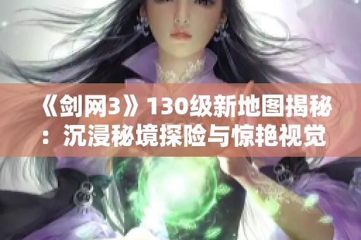 《剑网3》130级新地图揭秘：沉浸秘境探险与惊艳视觉享受的双重体验