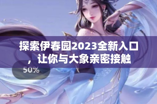 探索伊春园2023全新入口，让你与大象亲密接触
