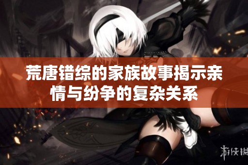 荒唐错综的家族故事揭示亲情与纷争的复杂关系