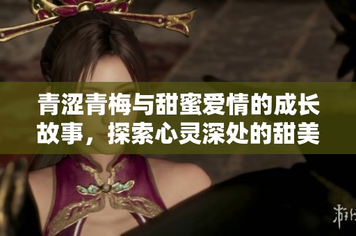 青涩青梅与甜蜜爱情的成长故事，探索心灵深处的甜美记忆