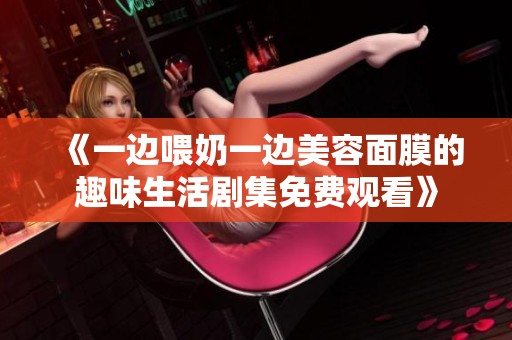 《一边喂奶一边美容面膜的趣味生活剧集免费观看》