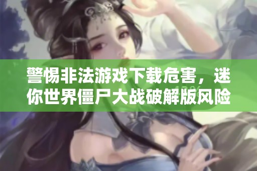 警惕非法游戏下载危害，迷你世界僵尸大战破解版风险大