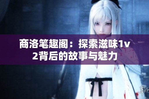 商洛笔趣阁：探索滋味1v2背后的故事与魅力