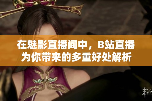 在魅影直播间中，B站直播为你带来的多重好处解析