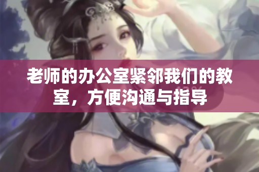 老师的办公室紧邻我们的教室，方便沟通与指导