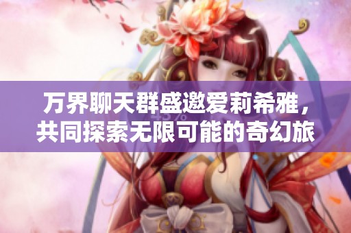 万界聊天群盛邀爱莉希雅，共同探索无限可能的奇幻旅程