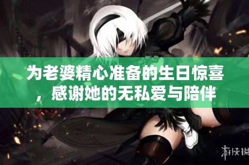 为老婆精心准备的生日惊喜，感谢她的无私爱与陪伴