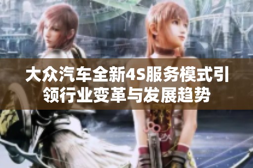 大众汽车全新4S服务模式引领行业变革与发展趋势