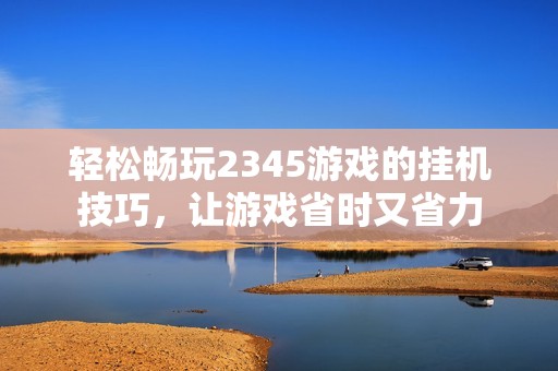 轻松畅玩2345游戏的挂机技巧，让游戏省时又省力