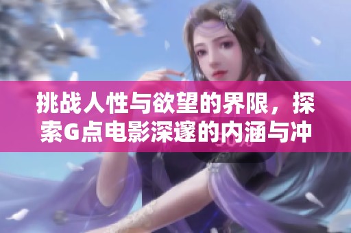 挑战人性与欲望的界限，探索G点电影深邃的内涵与冲突