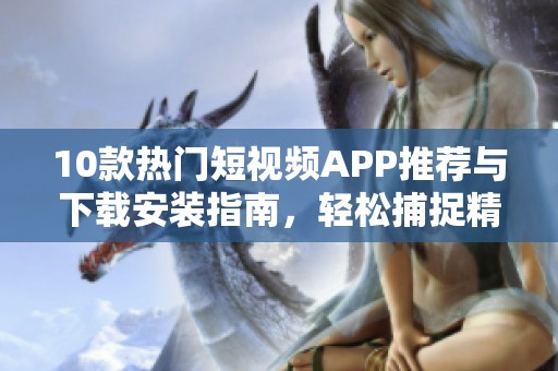10款热门短视频APP推荐与下载安装指南，轻松捕捉精彩瞬间