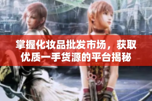 掌握化妆品批发市场，获取优质一手货源的平台揭秘
