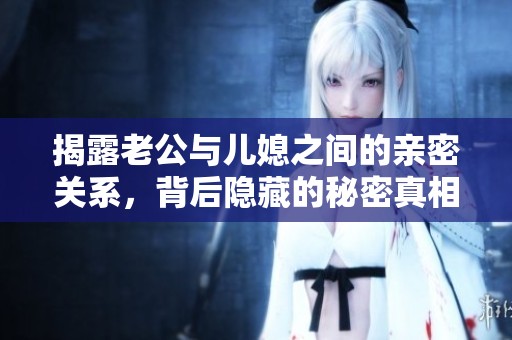 揭露老公与儿媳之间的亲密关系，背后隐藏的秘密真相