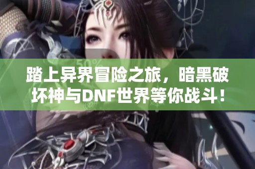 踏上异界冒险之旅，暗黑破坏神与DNF世界等你战斗！