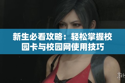 新生必看攻略：轻松掌握校园卡与校园网使用技巧