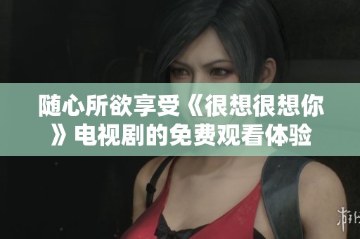 随心所欲享受《很想很想你》电视剧的免费观看体验