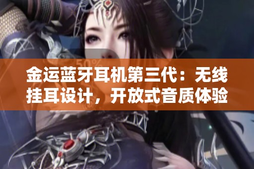 金运蓝牙耳机第三代：无线挂耳设计，开放式音质体验不漏音