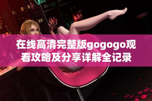 在线高清完整版gogogo观看攻略及分享详解全记录