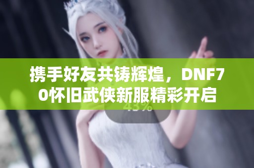 携手好友共铸辉煌，DNF70怀旧武侠新服精彩开启