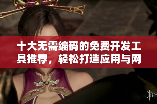 十大无需编码的免费开发工具推荐，轻松打造应用与网站