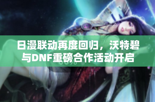 日漫联动再度回归，沃特碧与DNF重磅合作活动开启