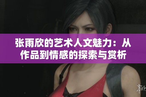张雨欣的艺术人文魅力：从作品到情感的探索与赏析