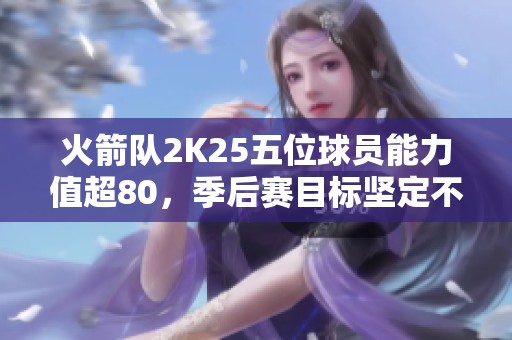 火箭队2K25五位球员能力值超80，季后赛目标坚定不移