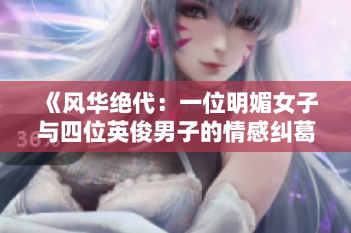 《风华绝代：一位明媚女子与四位英俊男子的情感纠葛》