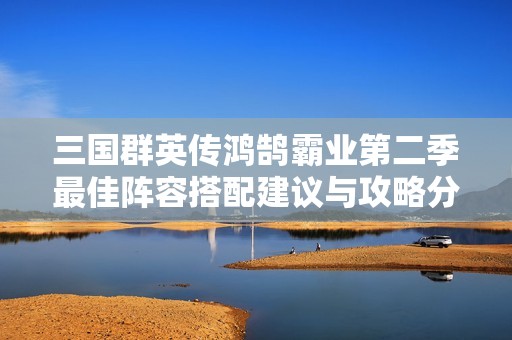 三国群英传鸿鹄霸业第二季最佳阵容搭配建议与攻略分享