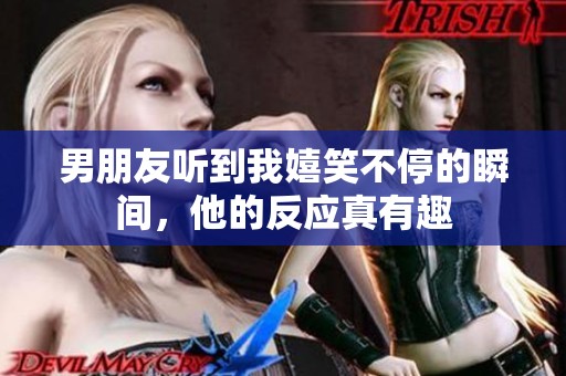 男朋友听到我嬉笑不停的瞬间，他的反应真有趣