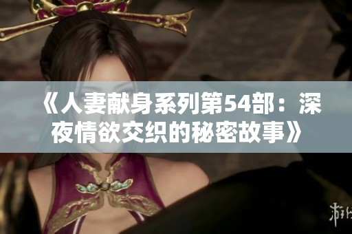 《人妻献身系列第54部：深夜情欲交织的秘密故事》