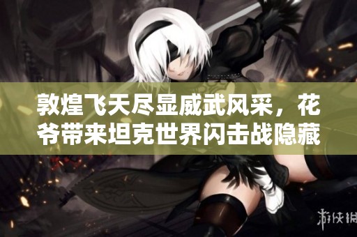 敦煌飞天尽显威武风采，花爷带来坦克世界闪击战隐藏礼物