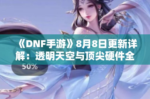 《DNF手游》8月8日更新详解：透明天空与顶尖硬件全面解析