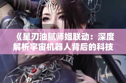 《星刃油腻师姐联动：深度解析宇宙机器人背后的科技奥秘》