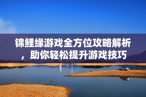 锦鲤缘游戏全方位攻略解析，助你轻松提升游戏技巧